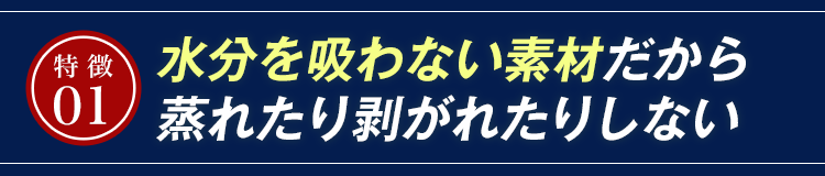 水分を吸わない素材だから蒸れたり剥がれたりしない